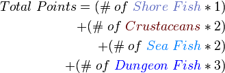 
\begin{align}
Total\;Points=(\#\;of\;{\color{CadetBlue}Shore\;Fish}*1) \\
+(\#\;of\;{\color{Brown}Crustaceans}*2) \\
+(\#\;of\;{\color{RoyalBlue}Sea\;Fish}*2) \\
+(\#\;of\;{\color{Blue}Dungeon\;Fish}*3)
\end{align}
